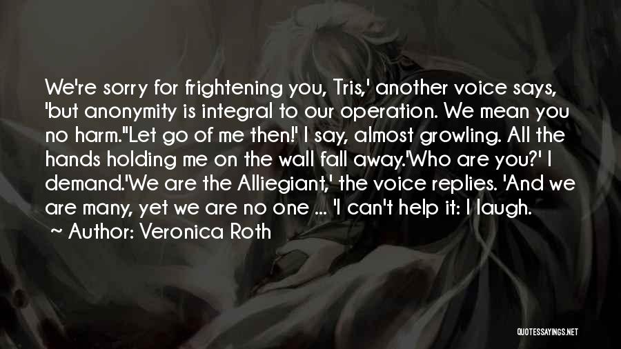 Veronica Roth Quotes: We're Sorry For Frightening You, Tris,' Another Voice Says, 'but Anonymity Is Integral To Our Operation. We Mean You No