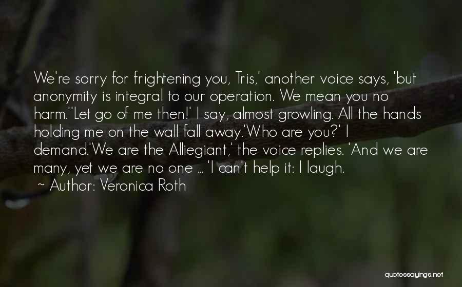 Veronica Roth Quotes: We're Sorry For Frightening You, Tris,' Another Voice Says, 'but Anonymity Is Integral To Our Operation. We Mean You No