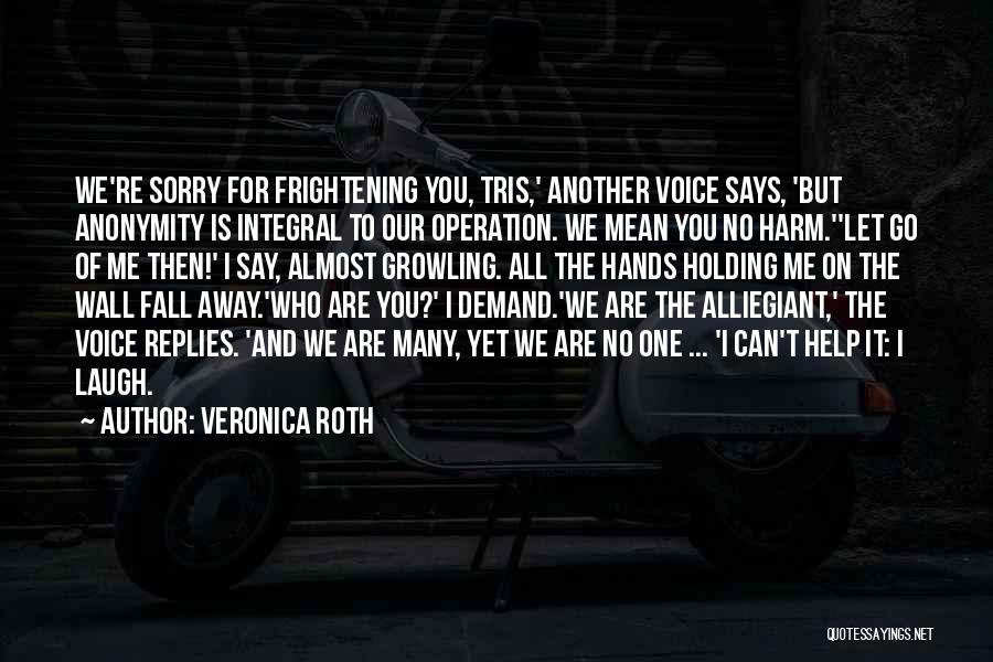 Veronica Roth Quotes: We're Sorry For Frightening You, Tris,' Another Voice Says, 'but Anonymity Is Integral To Our Operation. We Mean You No