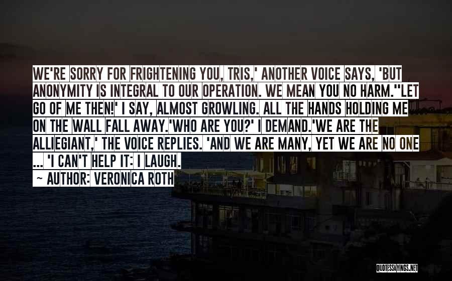 Veronica Roth Quotes: We're Sorry For Frightening You, Tris,' Another Voice Says, 'but Anonymity Is Integral To Our Operation. We Mean You No