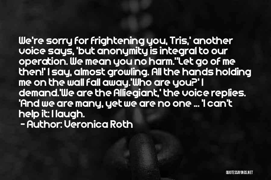Veronica Roth Quotes: We're Sorry For Frightening You, Tris,' Another Voice Says, 'but Anonymity Is Integral To Our Operation. We Mean You No
