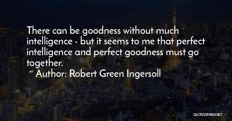 Robert Green Ingersoll Quotes: There Can Be Goodness Without Much Intelligence - But It Seems To Me That Perfect Intelligence And Perfect Goodness Must