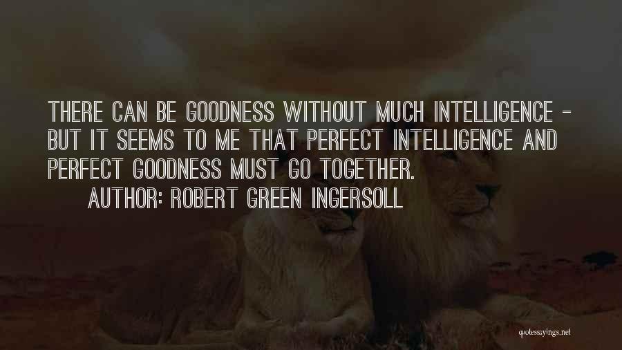 Robert Green Ingersoll Quotes: There Can Be Goodness Without Much Intelligence - But It Seems To Me That Perfect Intelligence And Perfect Goodness Must