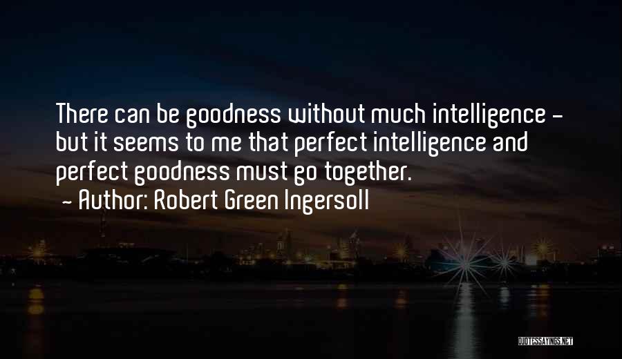 Robert Green Ingersoll Quotes: There Can Be Goodness Without Much Intelligence - But It Seems To Me That Perfect Intelligence And Perfect Goodness Must