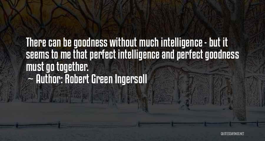 Robert Green Ingersoll Quotes: There Can Be Goodness Without Much Intelligence - But It Seems To Me That Perfect Intelligence And Perfect Goodness Must