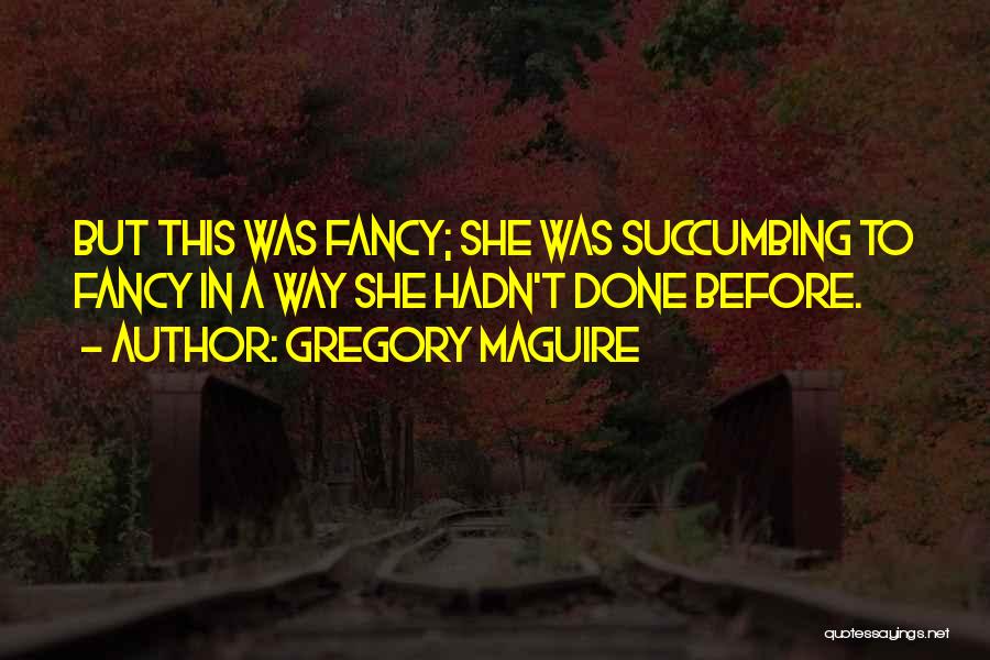 Gregory Maguire Quotes: But This Was Fancy; She Was Succumbing To Fancy In A Way She Hadn't Done Before.