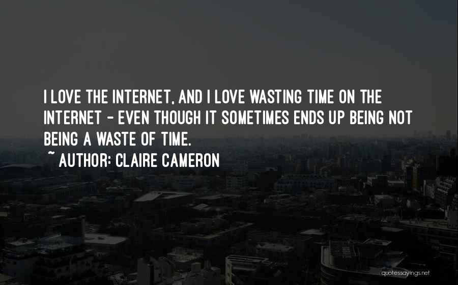 Claire Cameron Quotes: I Love The Internet, And I Love Wasting Time On The Internet - Even Though It Sometimes Ends Up Being