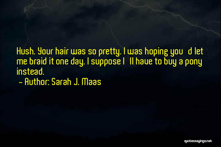 Sarah J. Maas Quotes: Hush. Your Hair Was So Pretty. I Was Hoping You'd Let Me Braid It One Day. I Suppose I'll Have