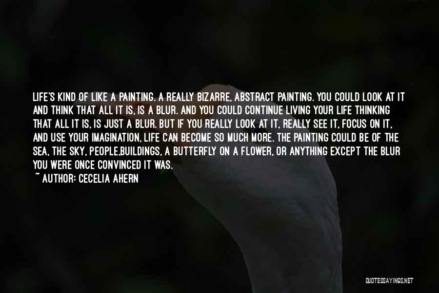 Cecelia Ahern Quotes: Life's Kind Of Like A Painting. A Really Bizarre, Abstract Painting. You Could Look At It And Think That All