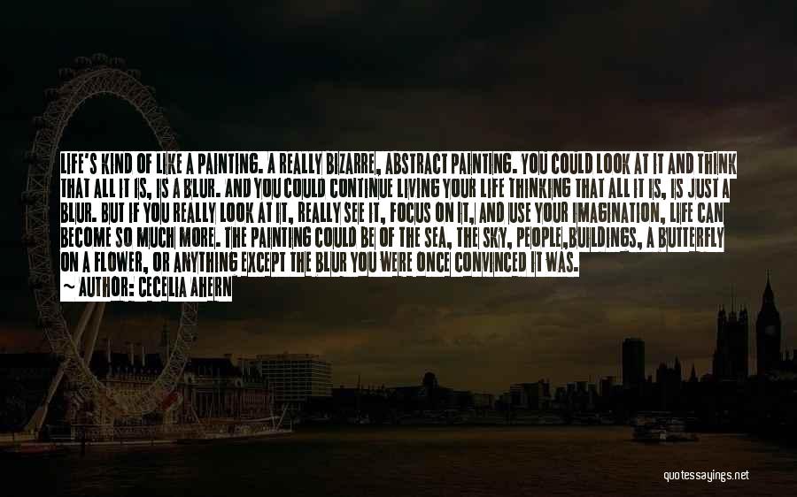 Cecelia Ahern Quotes: Life's Kind Of Like A Painting. A Really Bizarre, Abstract Painting. You Could Look At It And Think That All