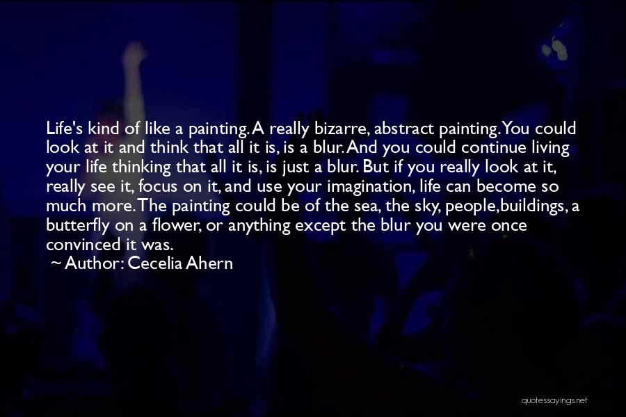 Cecelia Ahern Quotes: Life's Kind Of Like A Painting. A Really Bizarre, Abstract Painting. You Could Look At It And Think That All