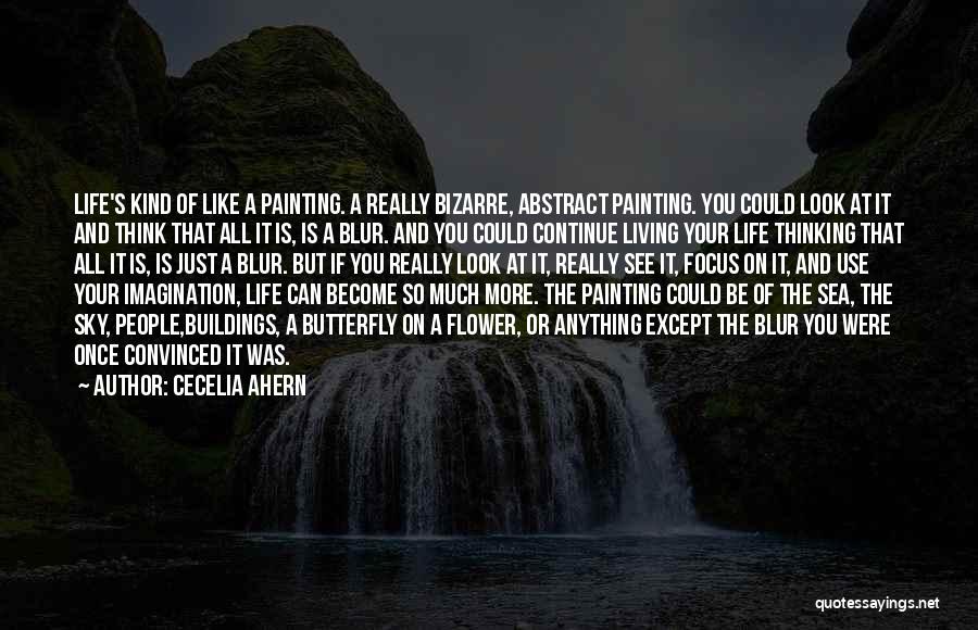 Cecelia Ahern Quotes: Life's Kind Of Like A Painting. A Really Bizarre, Abstract Painting. You Could Look At It And Think That All