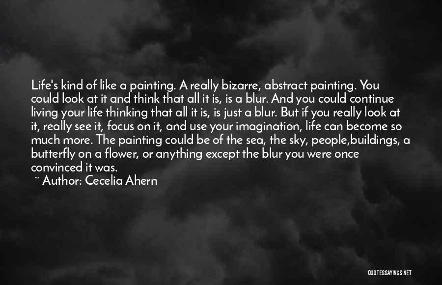 Cecelia Ahern Quotes: Life's Kind Of Like A Painting. A Really Bizarre, Abstract Painting. You Could Look At It And Think That All