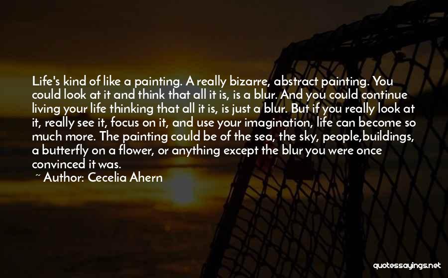 Cecelia Ahern Quotes: Life's Kind Of Like A Painting. A Really Bizarre, Abstract Painting. You Could Look At It And Think That All