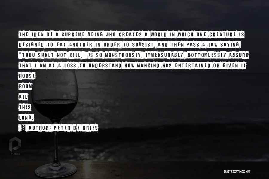 Peter De Vries Quotes: The Idea Of A Supreme Being Who Creates A World In Which One Creature Is Designed To Eat Another In