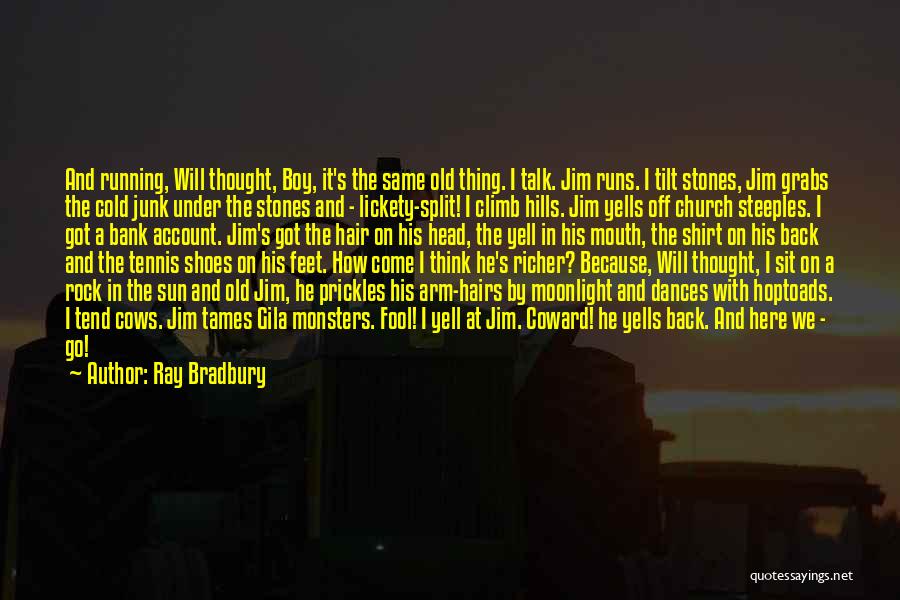 Ray Bradbury Quotes: And Running, Will Thought, Boy, It's The Same Old Thing. I Talk. Jim Runs. I Tilt Stones, Jim Grabs The