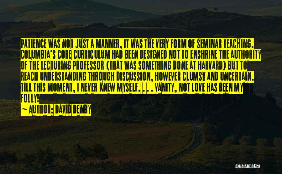 David Denby Quotes: Patience Was Not Just A Manner, It Was The Very Form Of Seminar Teaching. Columbia's Core Curriculum Had Been Designed