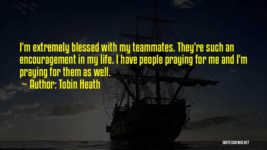 Tobin Heath Quotes: I'm Extremely Blessed With My Teammates. They're Such An Encouragement In My Life. I Have People Praying For Me And