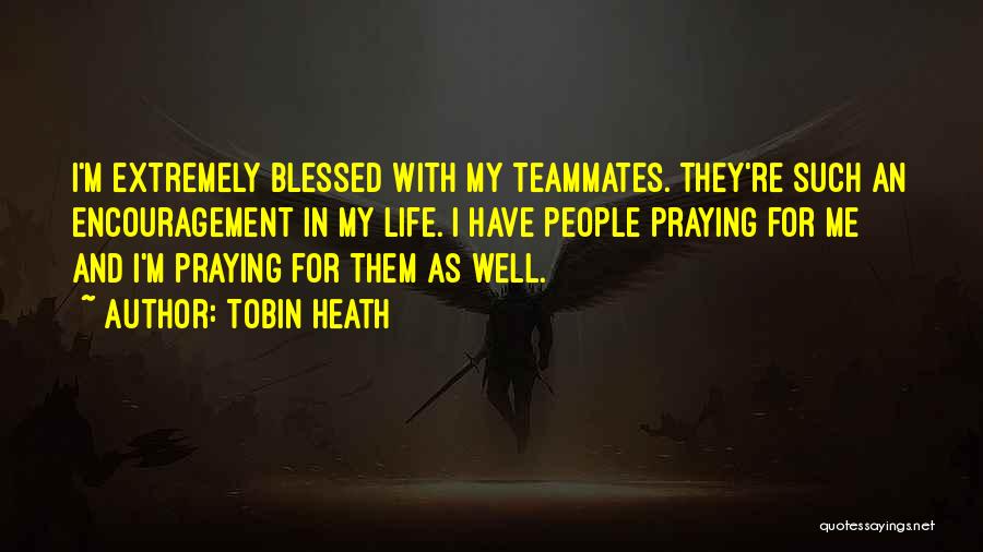 Tobin Heath Quotes: I'm Extremely Blessed With My Teammates. They're Such An Encouragement In My Life. I Have People Praying For Me And