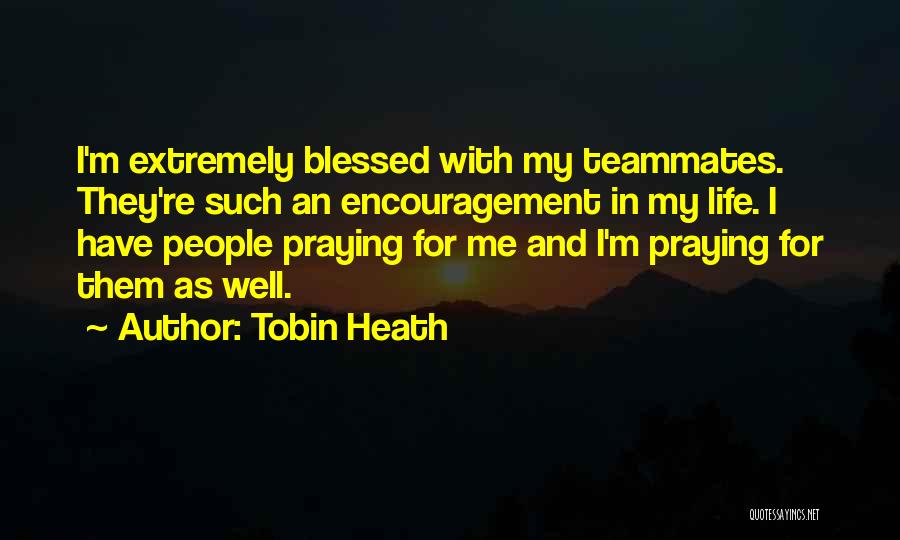 Tobin Heath Quotes: I'm Extremely Blessed With My Teammates. They're Such An Encouragement In My Life. I Have People Praying For Me And