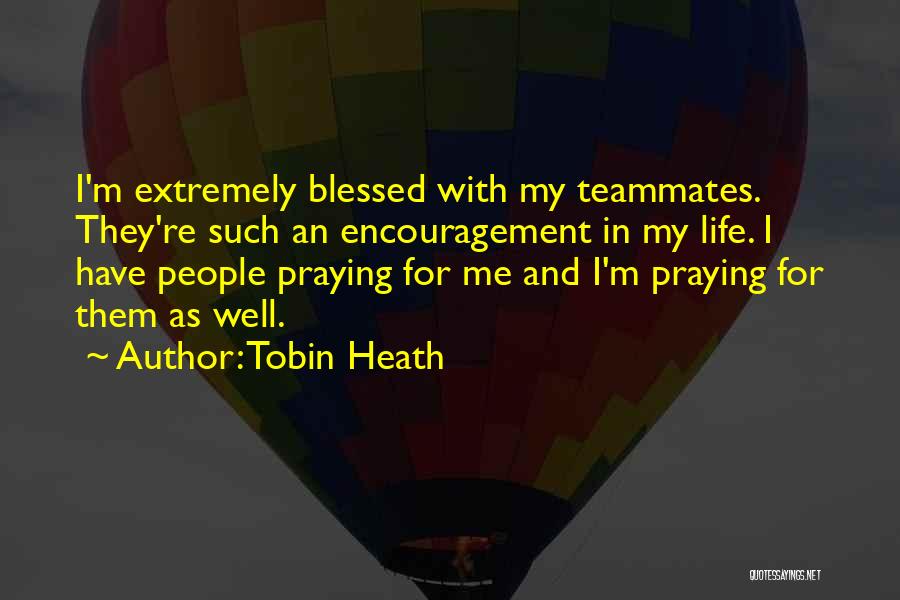 Tobin Heath Quotes: I'm Extremely Blessed With My Teammates. They're Such An Encouragement In My Life. I Have People Praying For Me And