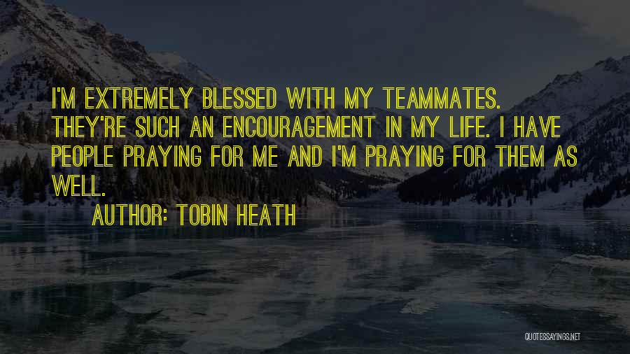 Tobin Heath Quotes: I'm Extremely Blessed With My Teammates. They're Such An Encouragement In My Life. I Have People Praying For Me And