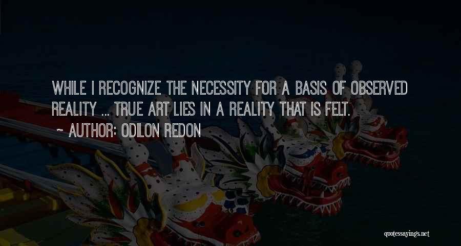 Odilon Redon Quotes: While I Recognize The Necessity For A Basis Of Observed Reality ... True Art Lies In A Reality That Is