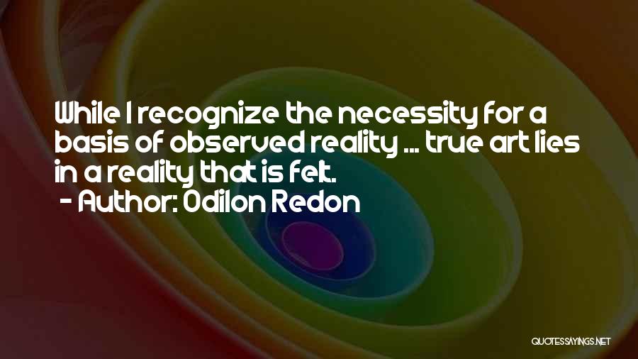 Odilon Redon Quotes: While I Recognize The Necessity For A Basis Of Observed Reality ... True Art Lies In A Reality That Is