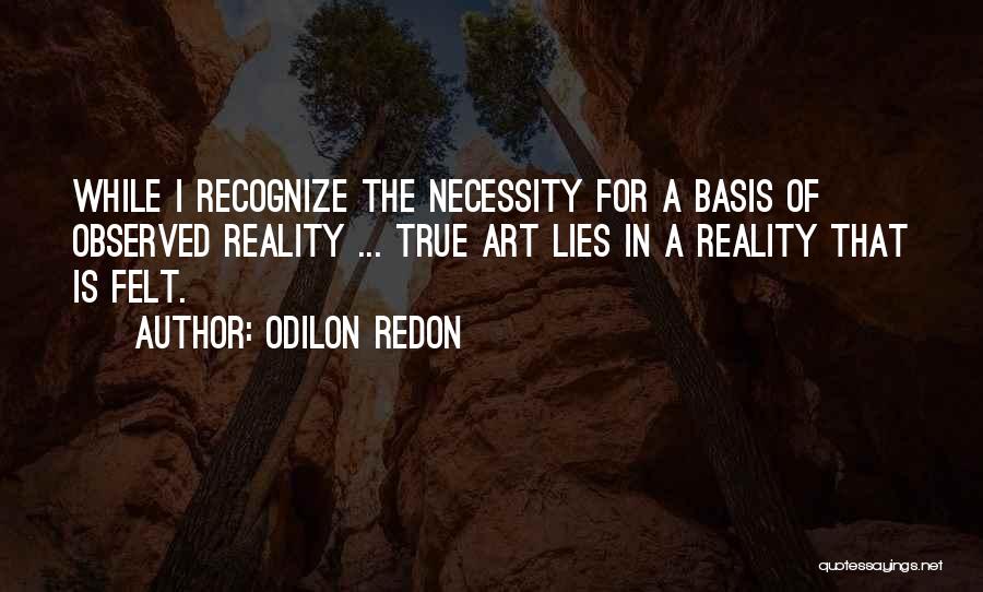 Odilon Redon Quotes: While I Recognize The Necessity For A Basis Of Observed Reality ... True Art Lies In A Reality That Is