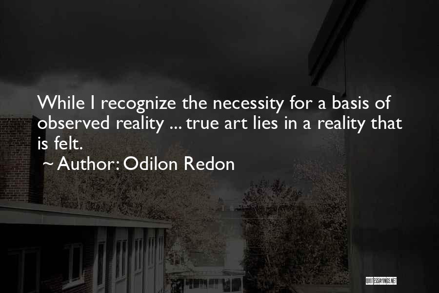 Odilon Redon Quotes: While I Recognize The Necessity For A Basis Of Observed Reality ... True Art Lies In A Reality That Is