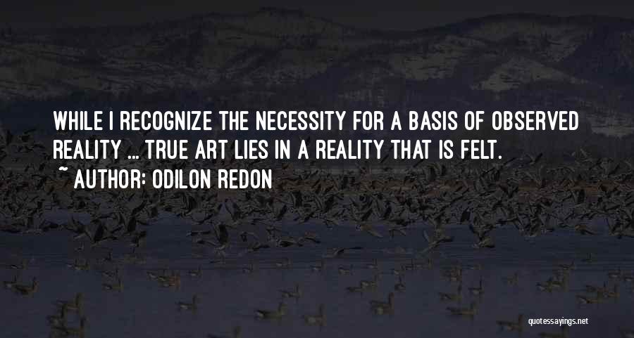 Odilon Redon Quotes: While I Recognize The Necessity For A Basis Of Observed Reality ... True Art Lies In A Reality That Is