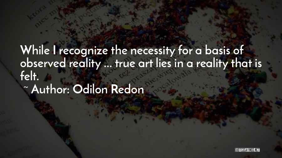 Odilon Redon Quotes: While I Recognize The Necessity For A Basis Of Observed Reality ... True Art Lies In A Reality That Is