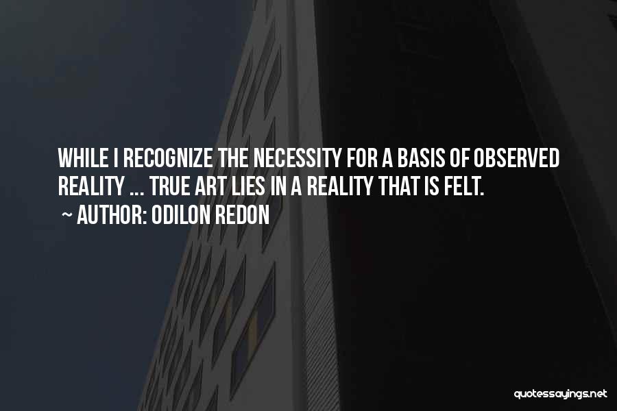 Odilon Redon Quotes: While I Recognize The Necessity For A Basis Of Observed Reality ... True Art Lies In A Reality That Is