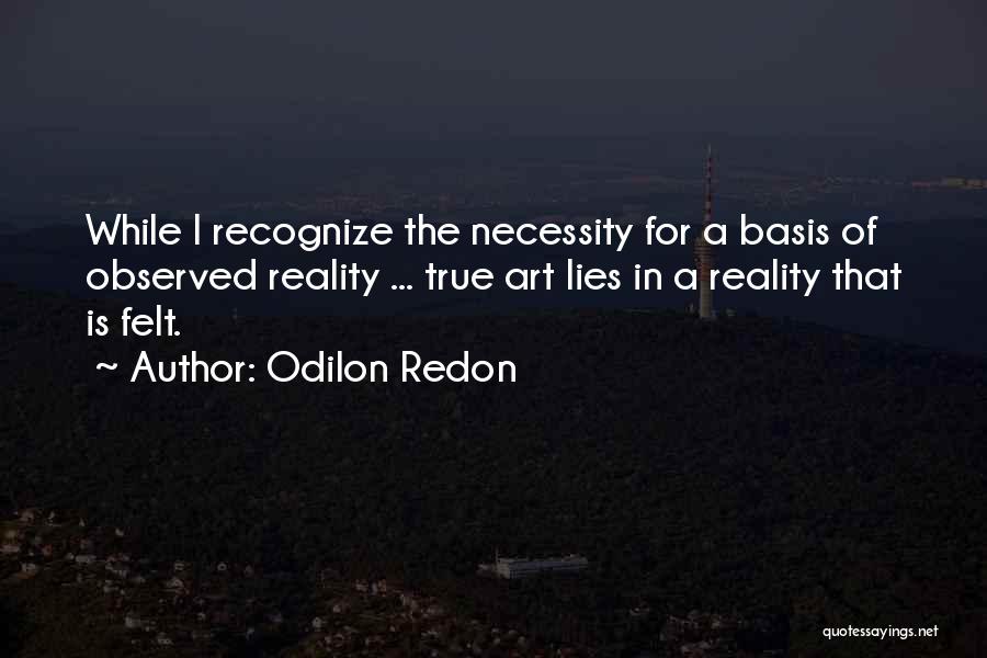 Odilon Redon Quotes: While I Recognize The Necessity For A Basis Of Observed Reality ... True Art Lies In A Reality That Is