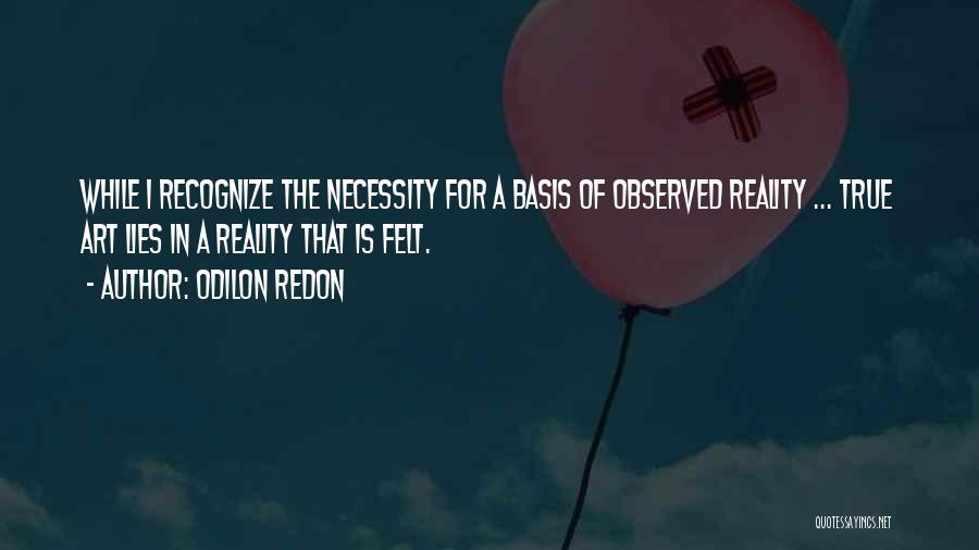 Odilon Redon Quotes: While I Recognize The Necessity For A Basis Of Observed Reality ... True Art Lies In A Reality That Is