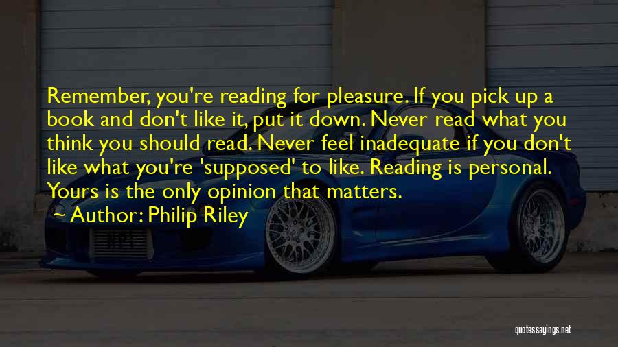 Philip Riley Quotes: Remember, You're Reading For Pleasure. If You Pick Up A Book And Don't Like It, Put It Down. Never Read