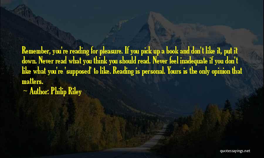 Philip Riley Quotes: Remember, You're Reading For Pleasure. If You Pick Up A Book And Don't Like It, Put It Down. Never Read