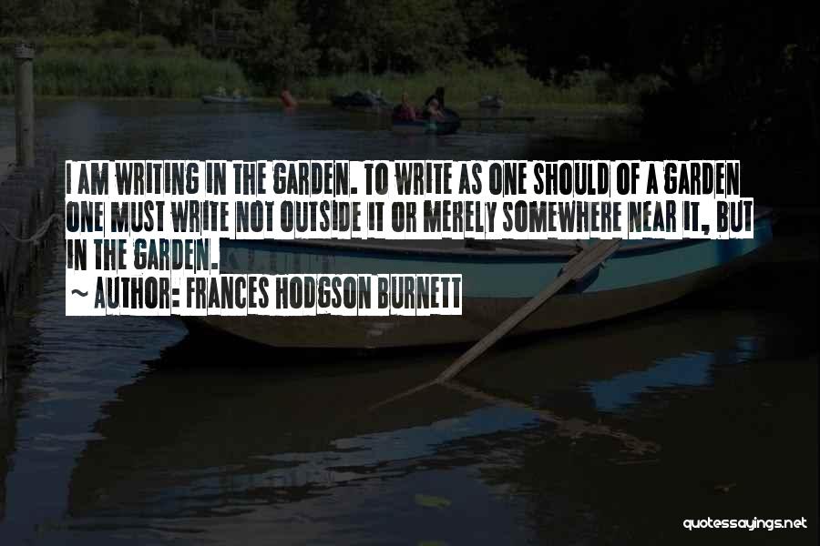 Frances Hodgson Burnett Quotes: I Am Writing In The Garden. To Write As One Should Of A Garden One Must Write Not Outside It