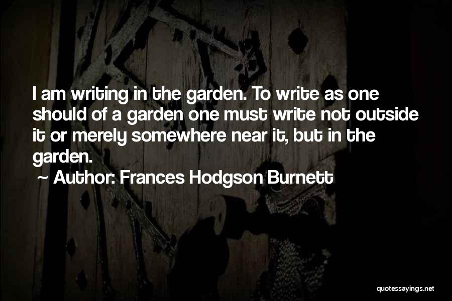 Frances Hodgson Burnett Quotes: I Am Writing In The Garden. To Write As One Should Of A Garden One Must Write Not Outside It