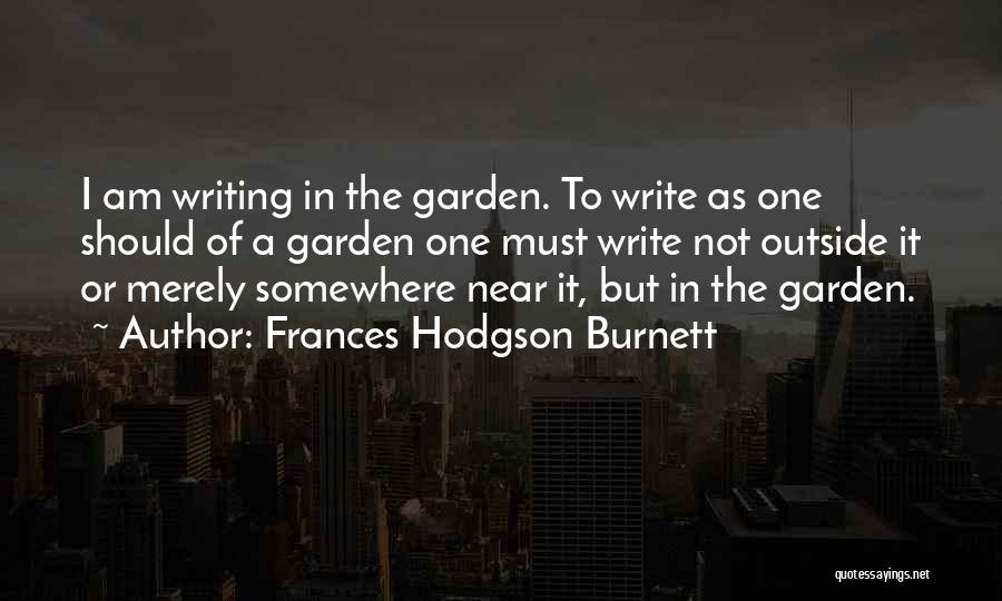 Frances Hodgson Burnett Quotes: I Am Writing In The Garden. To Write As One Should Of A Garden One Must Write Not Outside It