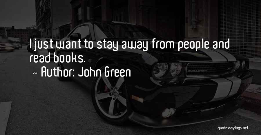 John Green Quotes: I Just Want To Stay Away From People And Read Books.