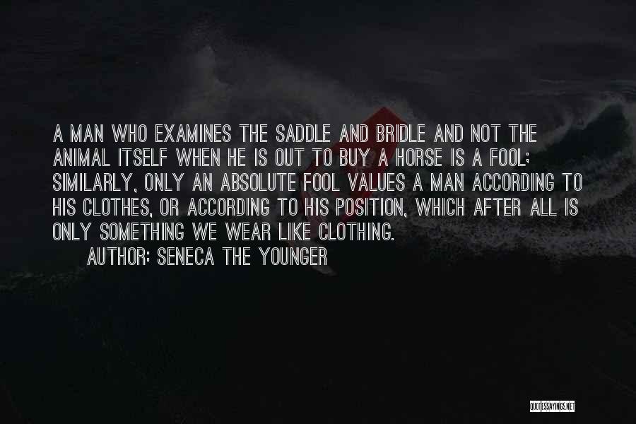 Seneca The Younger Quotes: A Man Who Examines The Saddle And Bridle And Not The Animal Itself When He Is Out To Buy A