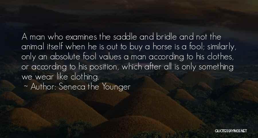 Seneca The Younger Quotes: A Man Who Examines The Saddle And Bridle And Not The Animal Itself When He Is Out To Buy A