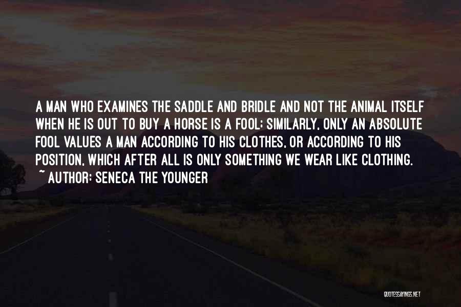 Seneca The Younger Quotes: A Man Who Examines The Saddle And Bridle And Not The Animal Itself When He Is Out To Buy A