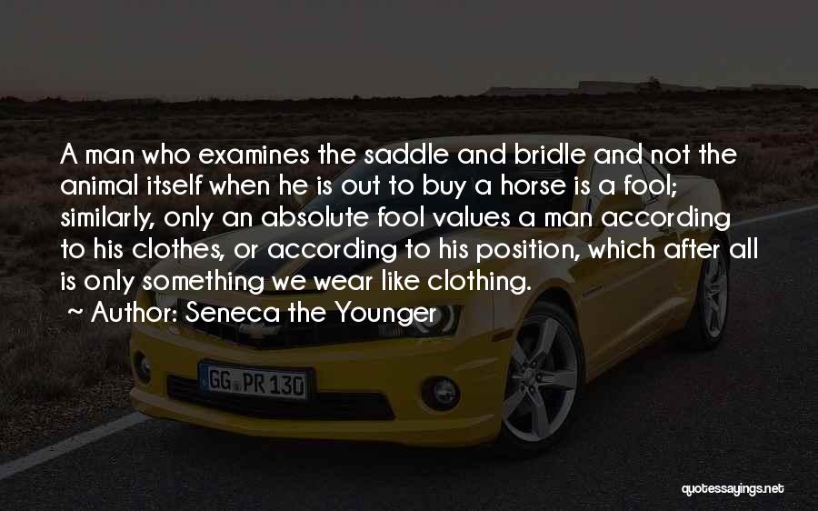 Seneca The Younger Quotes: A Man Who Examines The Saddle And Bridle And Not The Animal Itself When He Is Out To Buy A