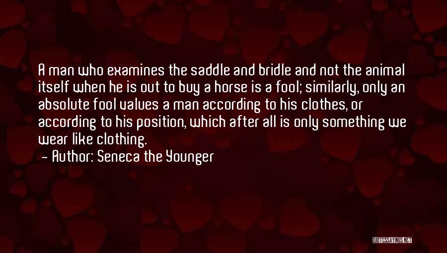 Seneca The Younger Quotes: A Man Who Examines The Saddle And Bridle And Not The Animal Itself When He Is Out To Buy A