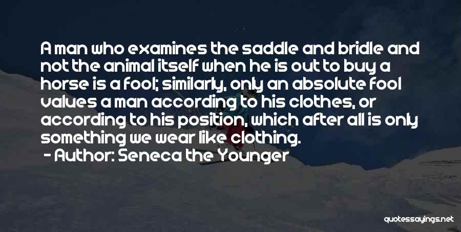 Seneca The Younger Quotes: A Man Who Examines The Saddle And Bridle And Not The Animal Itself When He Is Out To Buy A