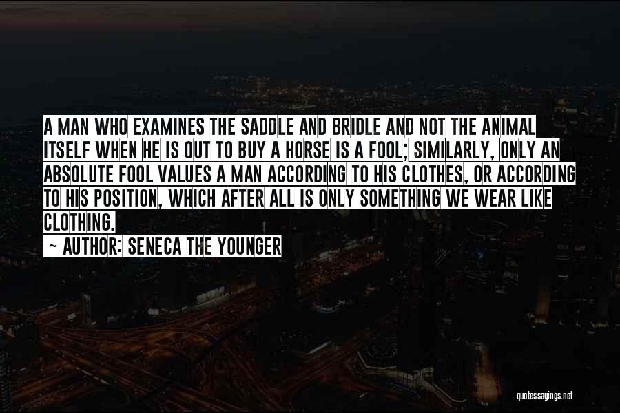 Seneca The Younger Quotes: A Man Who Examines The Saddle And Bridle And Not The Animal Itself When He Is Out To Buy A