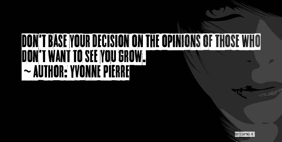 Yvonne Pierre Quotes: Don't Base Your Decision On The Opinions Of Those Who Don't Want To See You Grow.