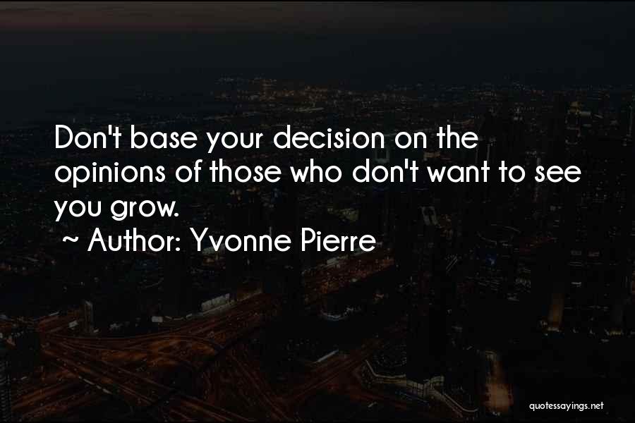 Yvonne Pierre Quotes: Don't Base Your Decision On The Opinions Of Those Who Don't Want To See You Grow.